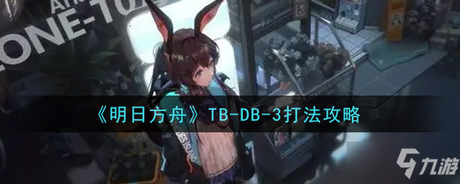 《明日方舟》TB-DB-3怎么打 TB-DB-3通关阵容布局攻略_明日方舟