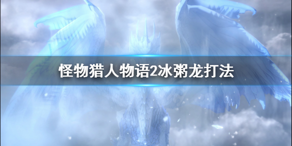 怪物猎人物语2冰粥龙怎么打 怪物猎人物语2冰粥龙打法