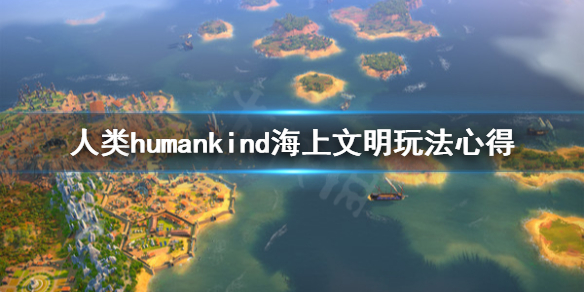 人类humankind海上文明怎么打 人类海上文明玩法心得