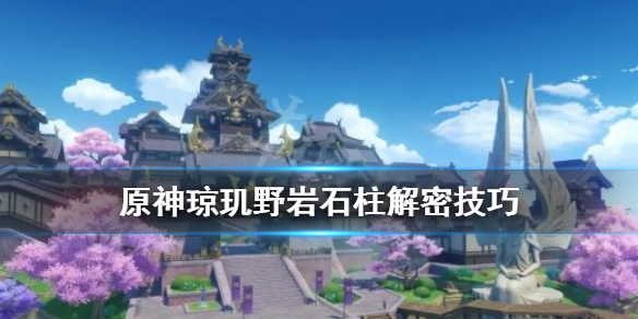 原神琼玑野岩柱子怎么解 原神琼玑野岩石柱解密技巧