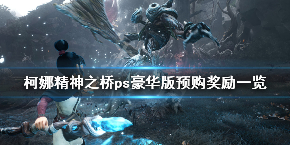 柯娜精神之桥ps4能玩吗 柯娜精神之桥ps豪华版预购奖励一览