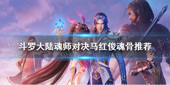 《斗罗大陆魂师对决》马红俊魂骨搭配 马红俊魂骨哪个好_斗罗大陆魂师对决