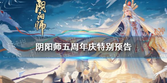 《阴阳师》五周年庆是几号2021 五周年庆特别预告_阴阳师手游