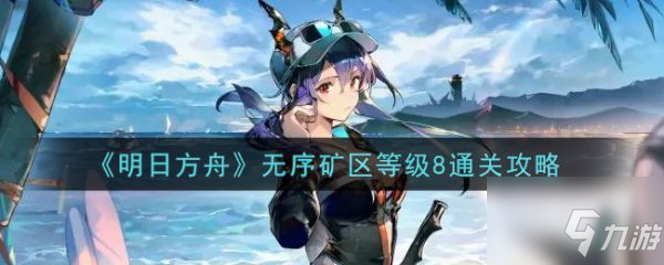 《明日方舟》无序矿区等级8怎么通关 无序矿区等级8通关技巧攻略_明日方舟