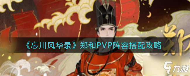 《忘川风华录》郑和PVP阵容组合攻略攻略 郑和PVP阵容搭配推荐_忘川风华录