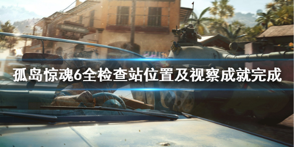 孤岛惊魂6检查站位置全汇总 孤岛惊魂6全检查站及视察成就 圣所岛检查站