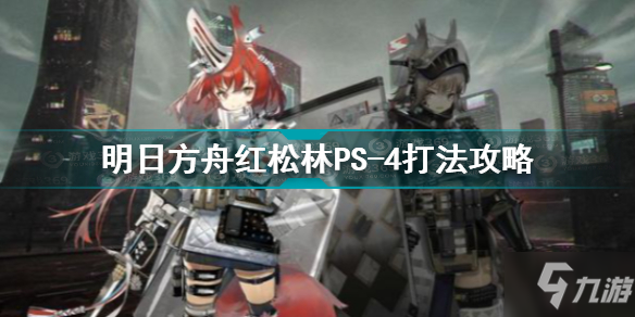 明日方舟红松林PS-4怎么打 明日方舟红松林PS-4打法攻略_明日方舟