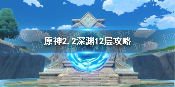 原神2.2深渊12层攻略 原神2.2深渊12层怎么过