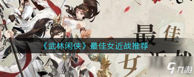 《武林闲侠》最佳女近战哪个好 哪个女近战最好_武林闲侠