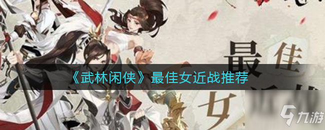 《武林闲侠》最佳女近战哪个好 哪个女近战最好_武林闲侠