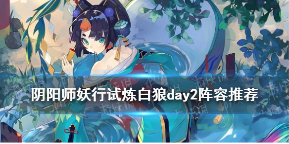 《阴阳师》妖行试炼day2阵容哪个好 妖行试炼白狼第二天图文教程_阴阳师手游