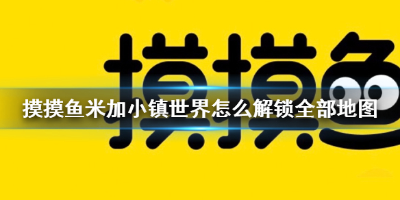 摸摸鱼米加小镇世界怎么解锁全部地图 摸摸鱼米加小镇世界地图解锁攻略