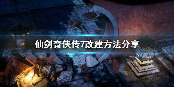 仙剑奇侠传7怎么改建 仙剑奇侠传7改建方法分享