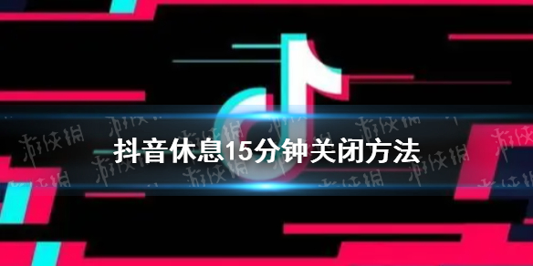 抖音休息15分钟怎么关 抖音休息15分钟关闭方法