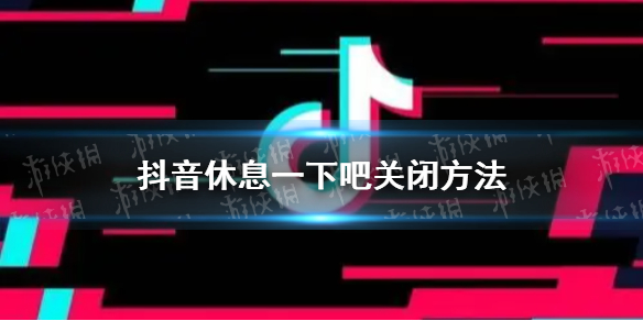 抖音休息一下吧怎么关 抖音休息一下吧关闭方法