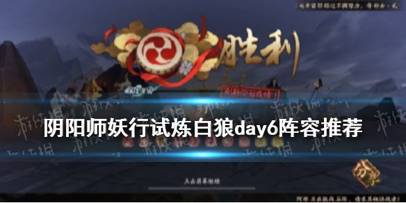 《阴阳师》妖行试炼day6阵容哪个好 妖行试炼白狼第六天图文教程_阴阳师手游