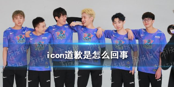 icon道歉是怎么回事 LNG中单icon微博发文道歉