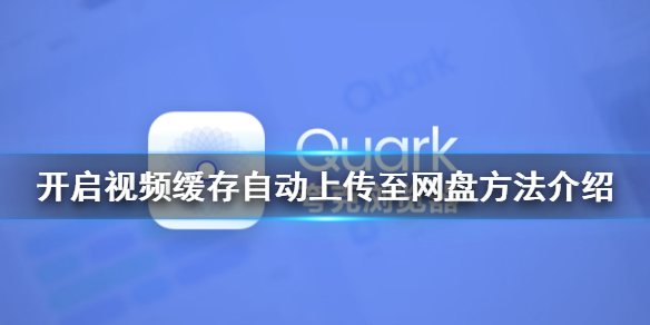 夸克浏览器怎么开启视频缓存自动上传至网盘 开启视频缓存自动上传方法