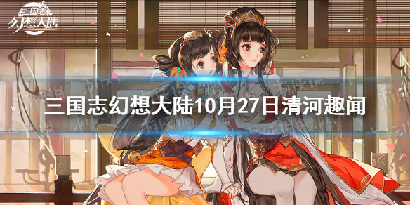 《三国志幻想大陆》10.27清河趣闻活动攻略大全 10月27日清河趣闻活动玩法攻略_三国志幻想大陆