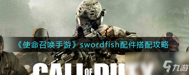 《使命召唤手游》swordfish配件怎么搭配 swordfish配件搭配推荐_使命召唤手游