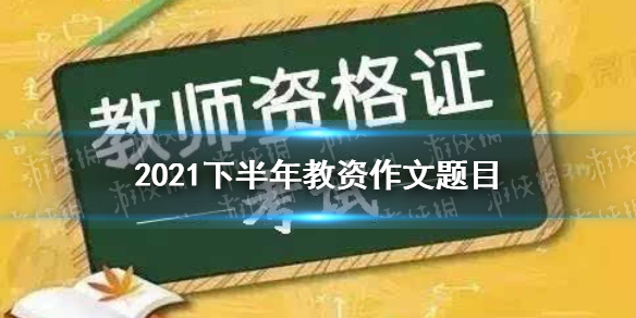 2021教资作文题目是什么 2021下半年教资作文题目介绍