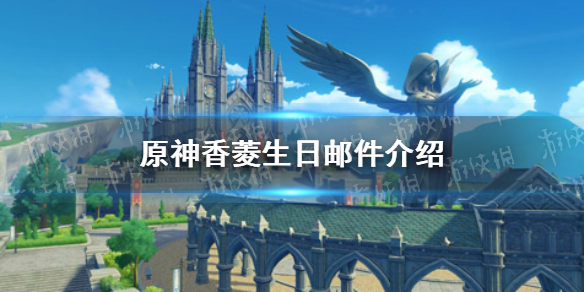 《原神》香菱的信内容介绍 香菱生日邮件一览_原神