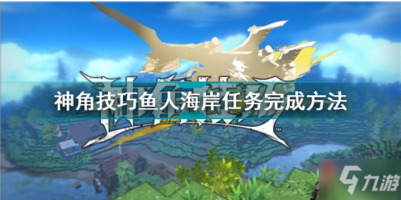 《神角技巧》鱼人海岸任务完成攻略教程 海岸任务制作方法教程_神角技巧