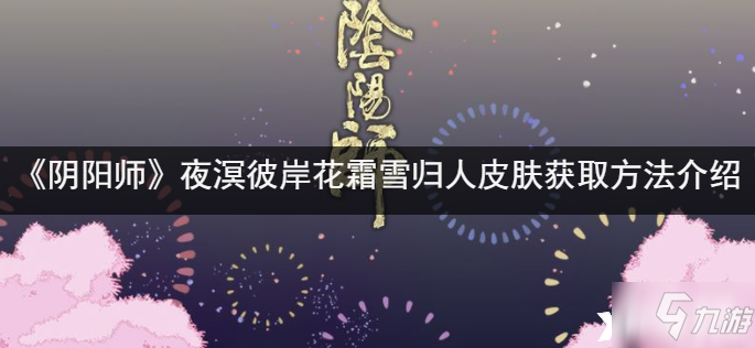 《阴阳师》夜溟彼岸花霜雪归人皮肤获取攻略大全_阴阳师手游