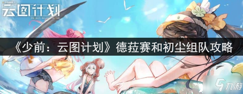 《少前：云图计划》德菈赛和初尘组队图文教程_少女前线云图计划