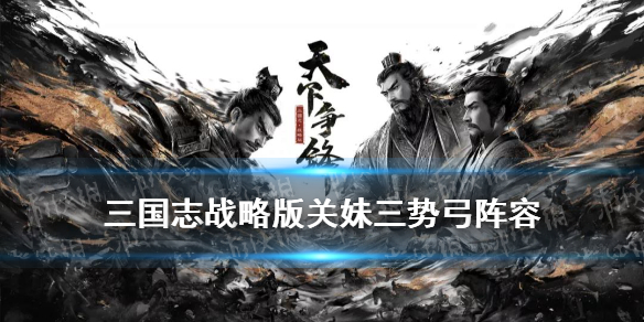 《三国志战略版》关妹太史慈袁绍搭配图文教程 关银屏三势弓阵容哪个好_三国志战略版