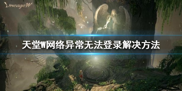 《天堂W》网络异常无法登录解决攻略 网络异常怎么办_天堂W