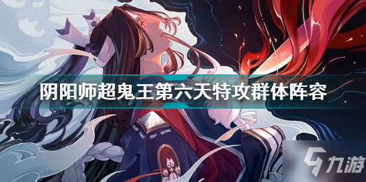 《阴阳师》超鬼王第六日特攻群体阵容一览 超鬼王第六天特攻群体阵容_阴阳师手游