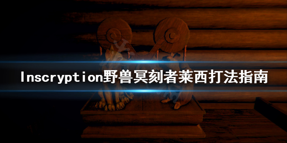邪恶冥刻野兽冥刻者莱西怎么打 Inscryption野兽冥刻者莱西