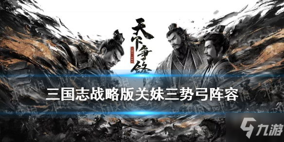 《三国志战略版》关妹太史慈袁绍搭配图文教程与你分享 关银屏三势弓阵容哪个好_三国志战略版