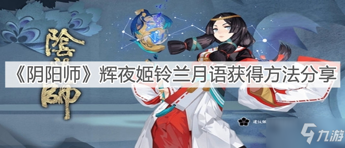 《阴阳师》辉夜姬铃兰月语怎么获得分享_阴阳师手游