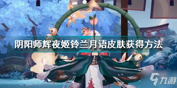 《阴阳师》辉夜姬铃兰月语怎么获得 辉夜姬铃兰月语皮肤如何获取_阴阳师手游