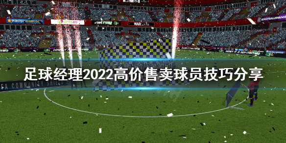 足球经理2022球员怎么卖高价 足球经理2022高价售卖球员技巧