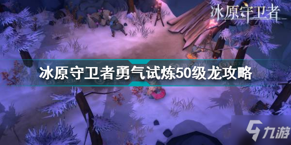 《冰原守卫者》勇气试炼50级龙图文教程 勇气试炼50级龙打法技巧攻略_冰原守卫者