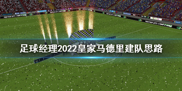 足球经理2022皇马怎么建队 足球经理2022皇家马德里建队思路