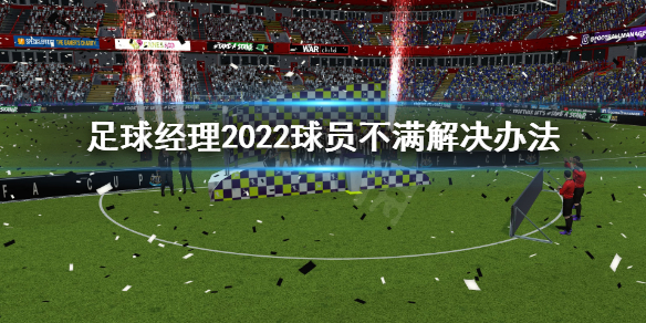 足球经理2022球员不满怎么办 足球经理2022球员不满解决办法