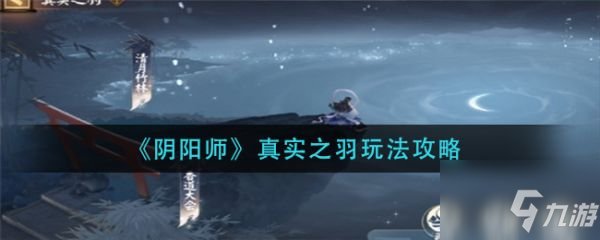 《阴阳师》真实之羽图文教程 真实之羽攻略大全_阴阳师手游