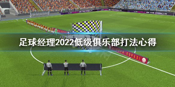 足球经理2022低级俱乐部怎么打 足球经理2022低级俱乐部打法