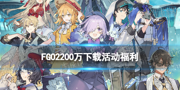 《FGO》2200万下载活动国服 2200万下载纪念活动福利一览_命运冠位指定