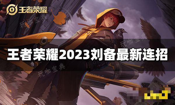 《王者荣耀》刘备连招是什么？2023刘备最新连招