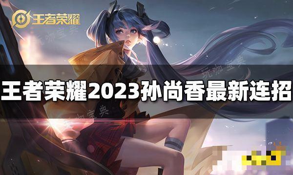 《王者荣耀》孙尚香连招是什么？2023孙尚香最新连招