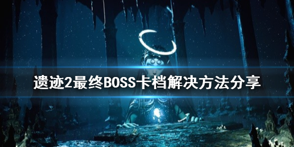 遗迹2最终BOSS卡档解决方法分享-遗迹2卡档怎么解决