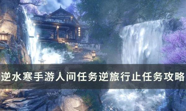 《逆水寒手游》逆旅行止怎么做？人间任务逆旅行止任务完成攻略