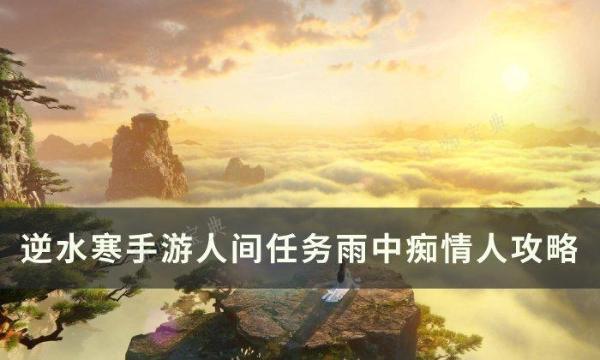 《逆水寒手游》雨中痴情人怎么做？人间任务雨中痴情人任务完成攻略