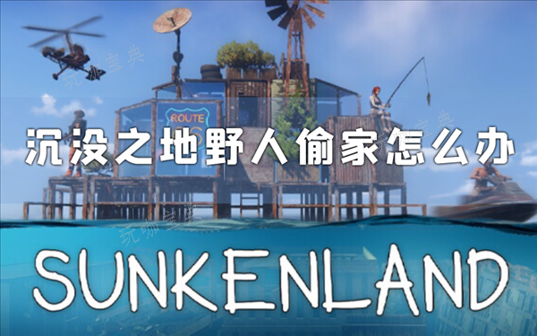 沉没之地野人偷家怎么办？解决方法推荐